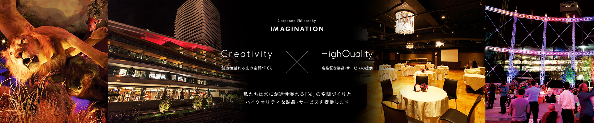 IMAGINATION-Creativity(創造性溢れる光の空間づくり)×HighQuality(高品質な製品・サービスの提供)-「私たちは常に創造性溢れる「光」の空間づくりとハイクオリティな製品・サービスを提供します」